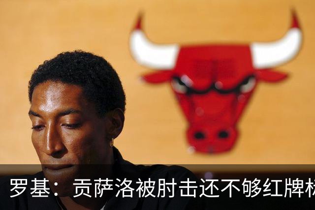 罗基：贡萨洛被肘击还不够红牌标准，但这个动作对球员有危险